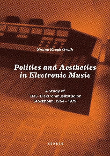 Sanne Krogh Groth Politics and Aesthetics in Electronic Music A Study of EMS – Elektronmusikstudion Stockholm, 1964-1979